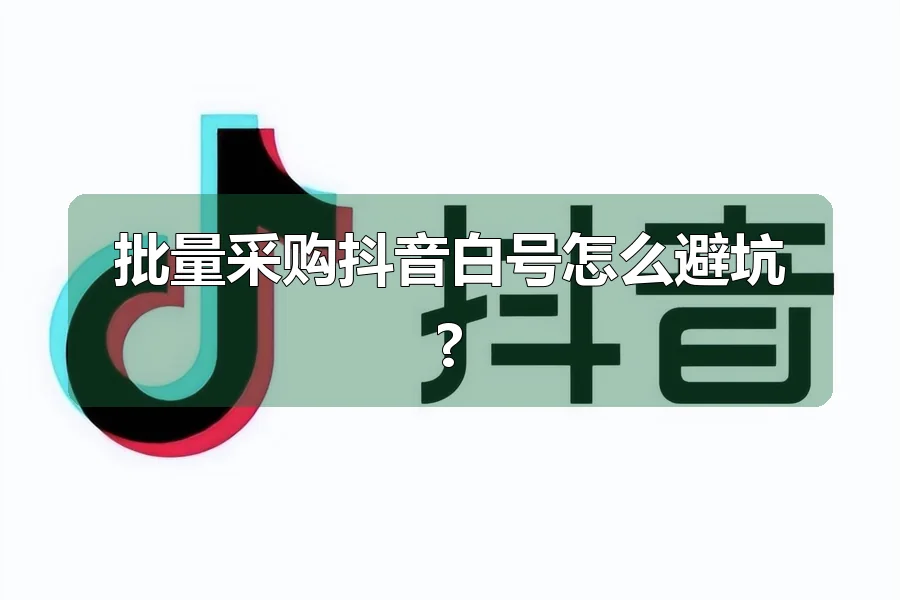 批量采购抖音白号怎么避坑?