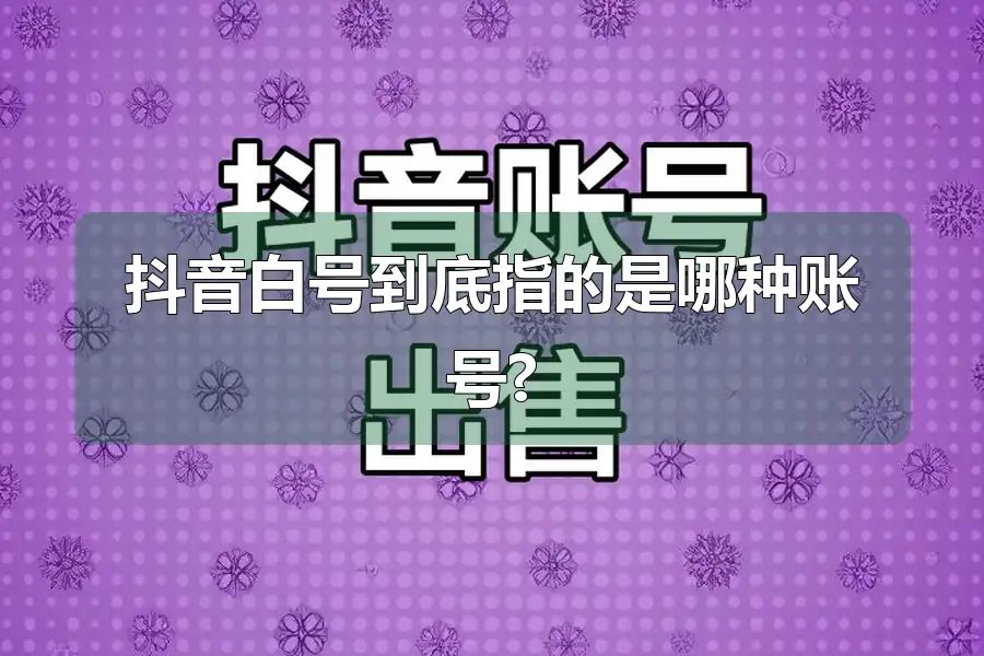 抖音白号到底指的是哪种账号?